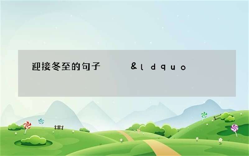 迎接冬至的句子   &ldquo;瑞雪丰年，新春不远&rdquo;